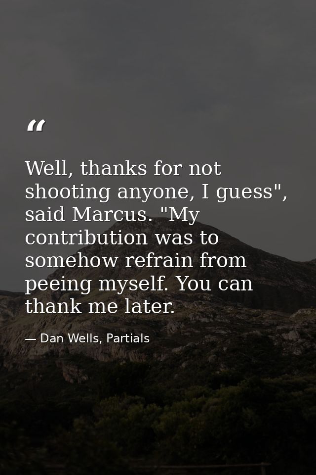 Well, thanks for not shooting anyone, I guess", said Marcus. "My contribution was to somehow refrain from peeing myself. — Dan Wells, Partials