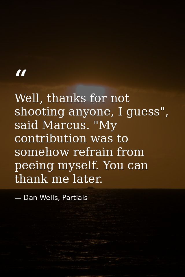 Well, thanks for not shooting anyone, I guess", said Marcus. "My contribution was to somehow refrain from peeing myself. — Dan Wells, Partials