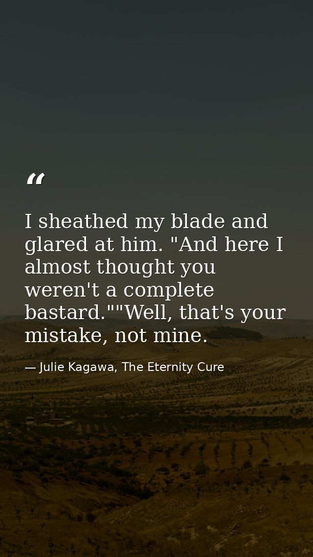 I sheathed my blade and glared at him. "And here I almost thought you weren't a complete bastard.""Well, that's your mis — Julie Kagawa, The Eternity Cure