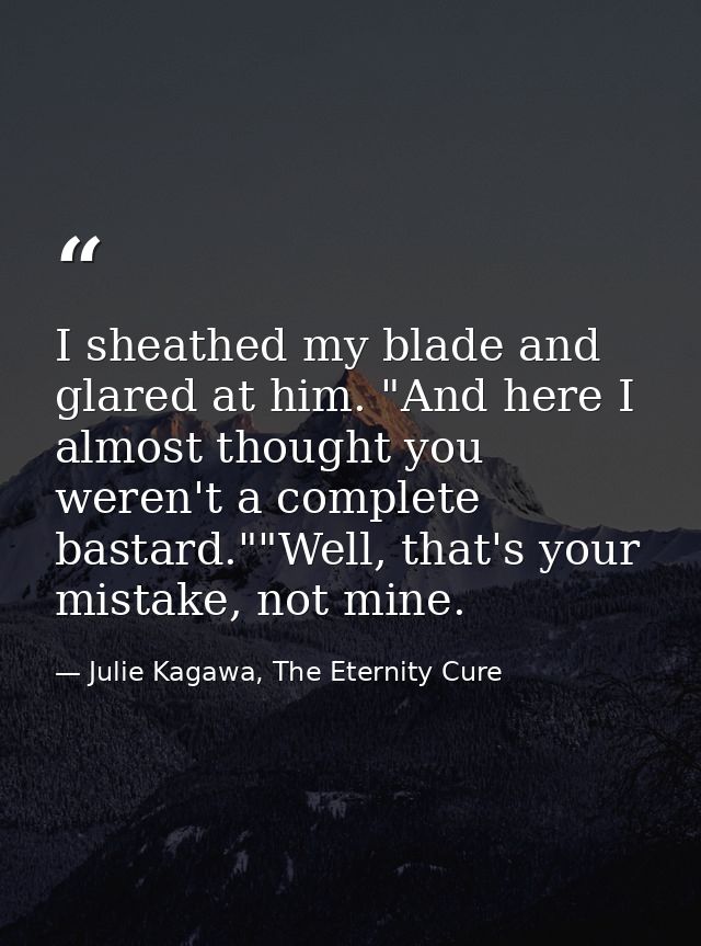 I sheathed my blade and glared at him. "And here I almost thought you weren't a complete bastard.""Well, that's your mis — Julie Kagawa, The Eternity Cure