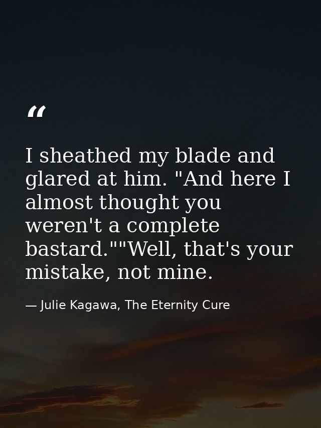 I sheathed my blade and glared at him. "And here I almost thought you weren't a complete bastard.""Well, that's your mis — Julie Kagawa, The Eternity Cure