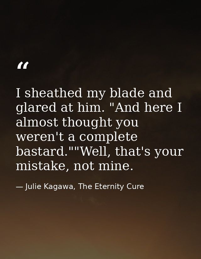 I sheathed my blade and glared at him. "And here I almost thought you weren't a complete bastard.""Well, that's your mis — Julie Kagawa, The Eternity Cure