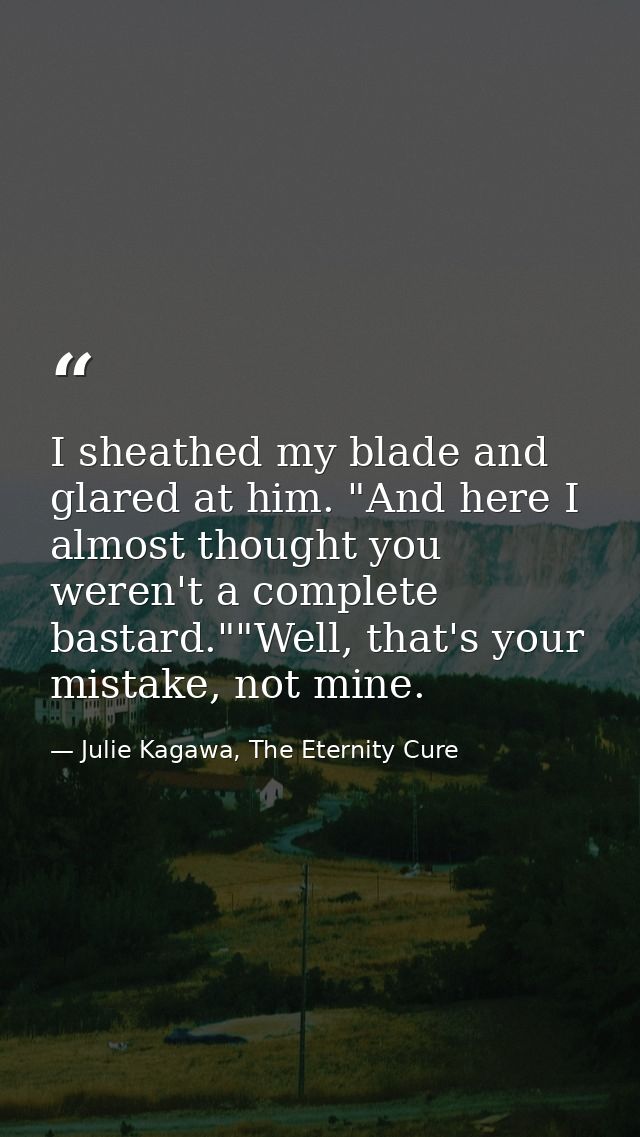 I sheathed my blade and glared at him. "And here I almost thought you weren't a complete bastard.""Well, that's your mis — Julie Kagawa, The Eternity Cure