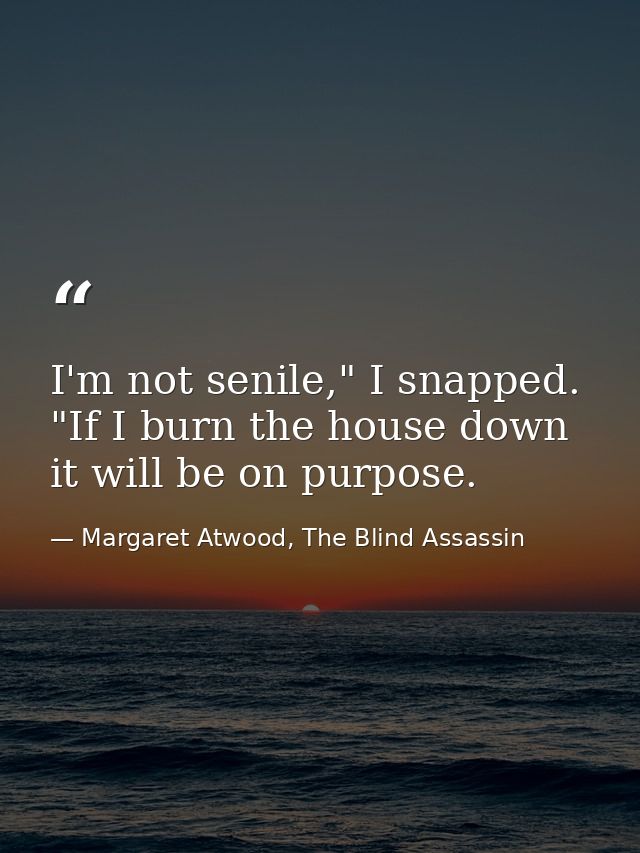 I'm not senile," I snapped. "If I burn the house down it will be on purpose. — Margaret Atwood, The Blind Assassin