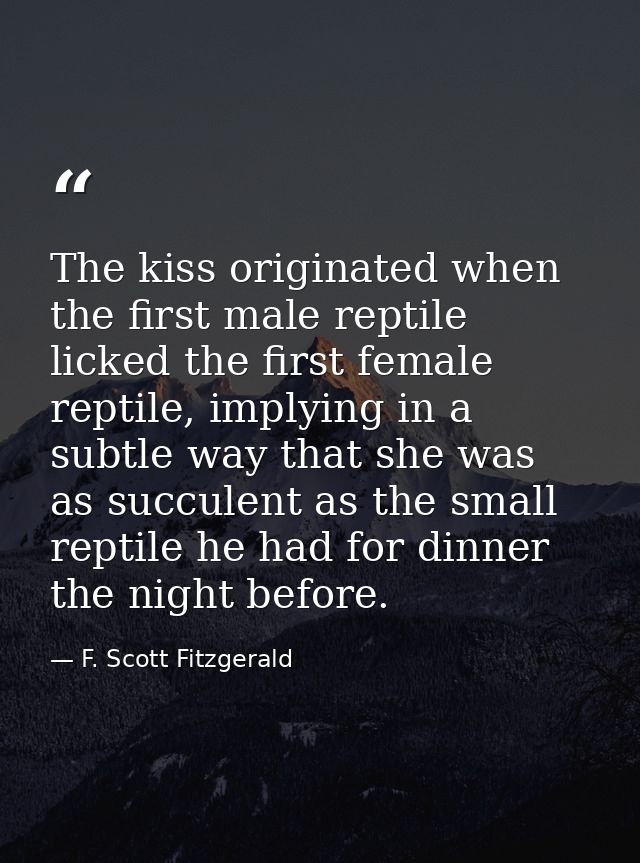 The kiss originated when the first male reptile licked the first female reptile, implying in a subtle way that she was a — F. Scott Fitzgerald