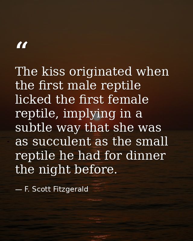 The kiss originated when the first male reptile licked the first female reptile, implying in a subtle way that she was a — F. Scott Fitzgerald