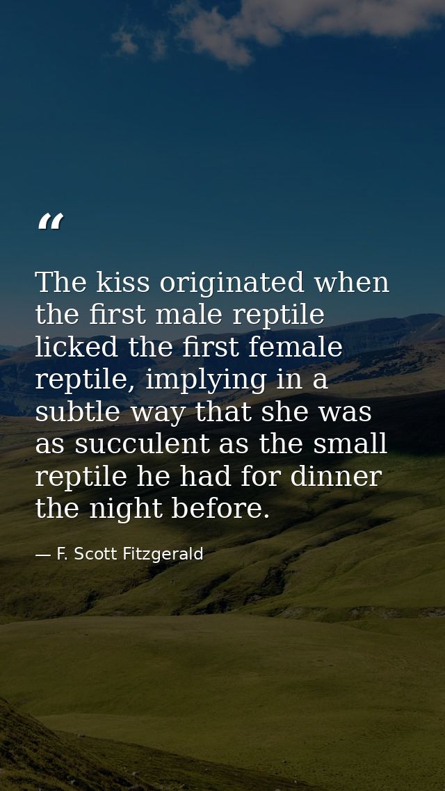 The kiss originated when the first male reptile licked the first female reptile, implying in a subtle way that she was a — F. Scott Fitzgerald