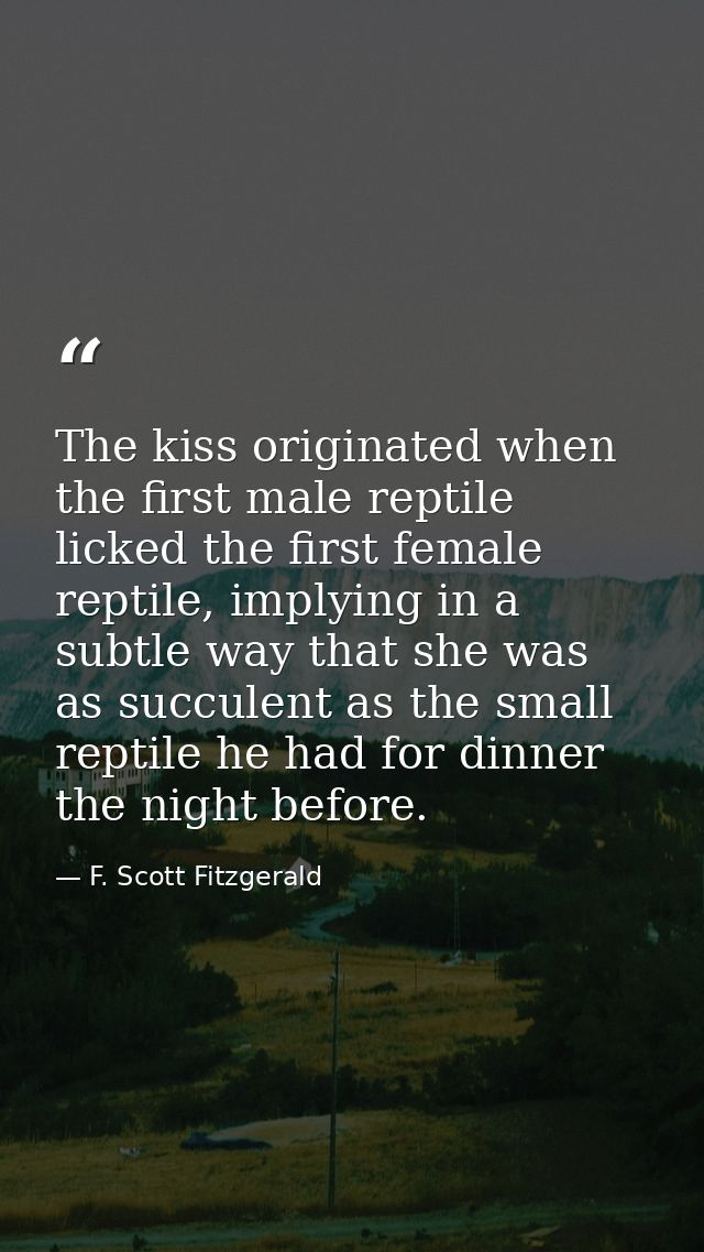 The kiss originated when the first male reptile licked the first female reptile, implying in a subtle way that she was a — F. Scott Fitzgerald