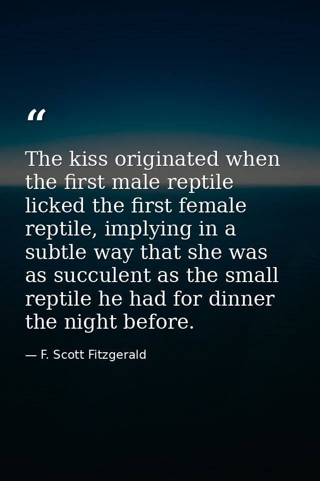 The kiss originated when the first male reptile licked the first female reptile, implying in a subtle way that she was a — F. Scott Fitzgerald