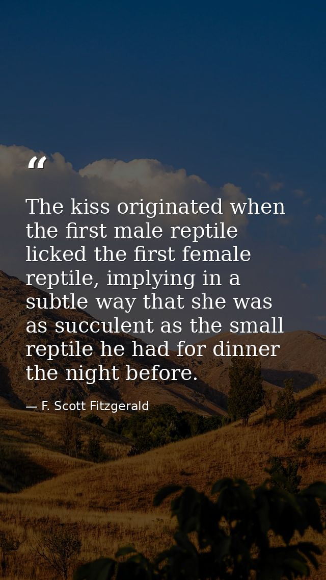 The kiss originated when the first male reptile licked the first female reptile, implying in a subtle way that she was a — F. Scott Fitzgerald