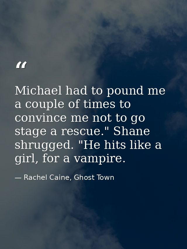 Michael had to pound me a couple of times to convince me not to go stage a rescue." Shane shrugged. "He hits like a girl — Rachel Caine, Ghost Town
