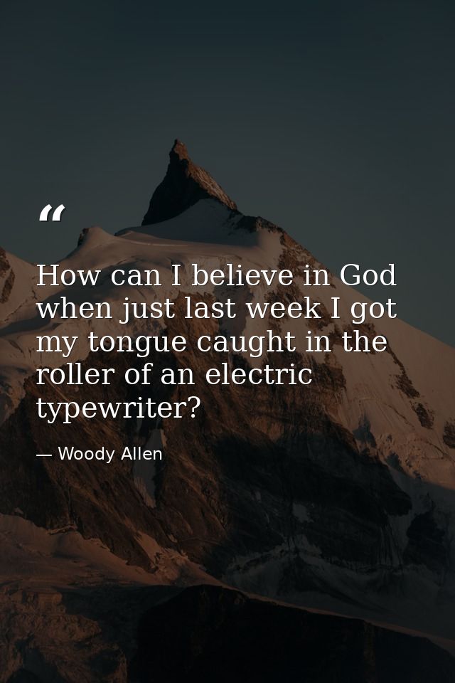 How can I believe in God when just last week I got my tongue caught in the roller of an electric typewriter? — Woody Allen