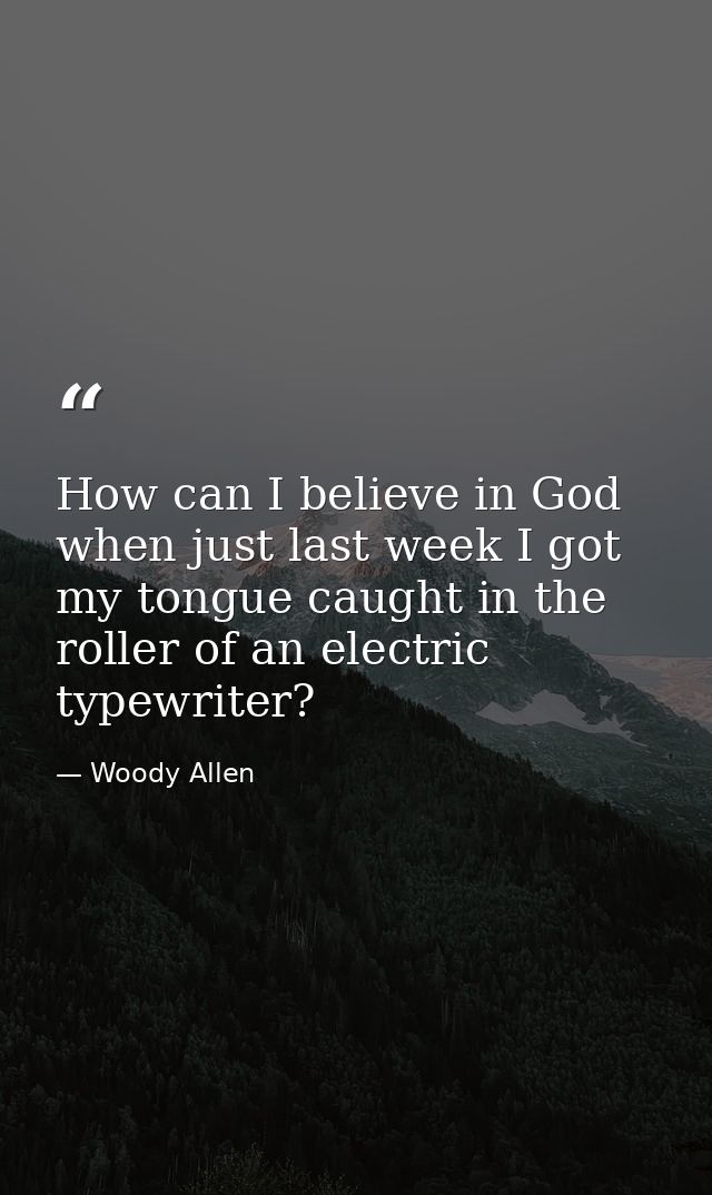 How can I believe in God when just last week I got my tongue caught in the roller of an electric typewriter? — Woody Allen
