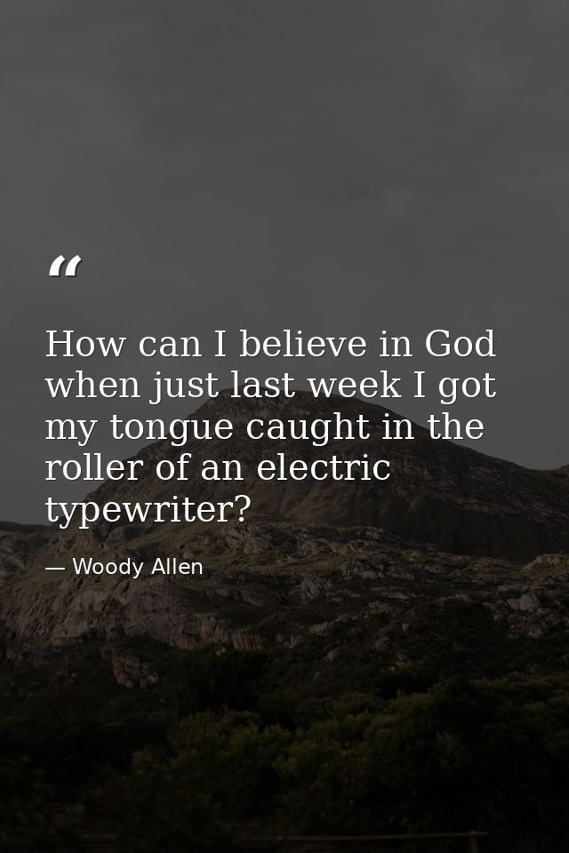 How can I believe in God when just last week I got my tongue caught in the roller of an electric typewriter? — Woody Allen