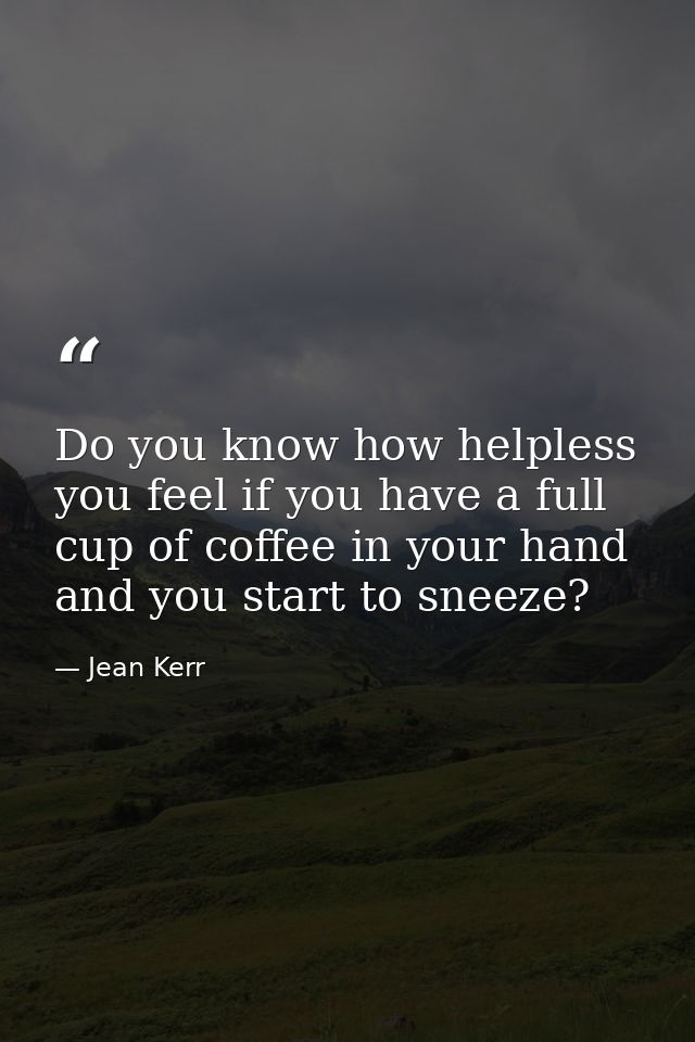 Do you know how helpless you feel if you have a full cup of coffee in your hand and you start to sneeze? — Jean Kerr