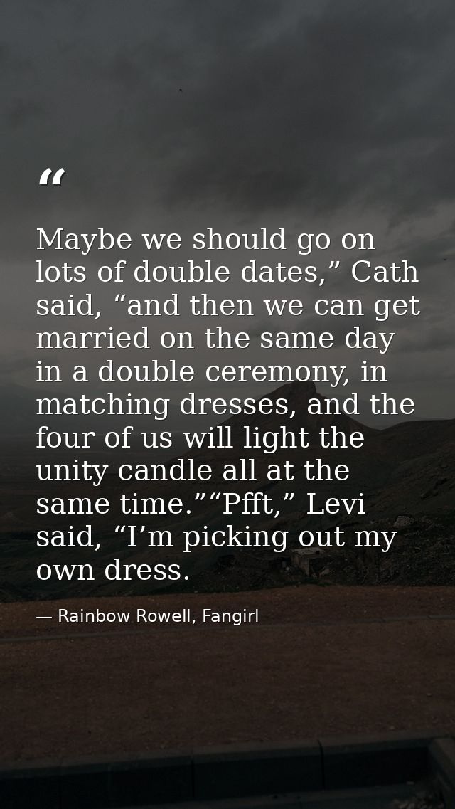Maybe we should go on lots of double dates,” Cath said, “and then we can get married on the same day in a double ceremon — Rainbow Rowell, Fangirl