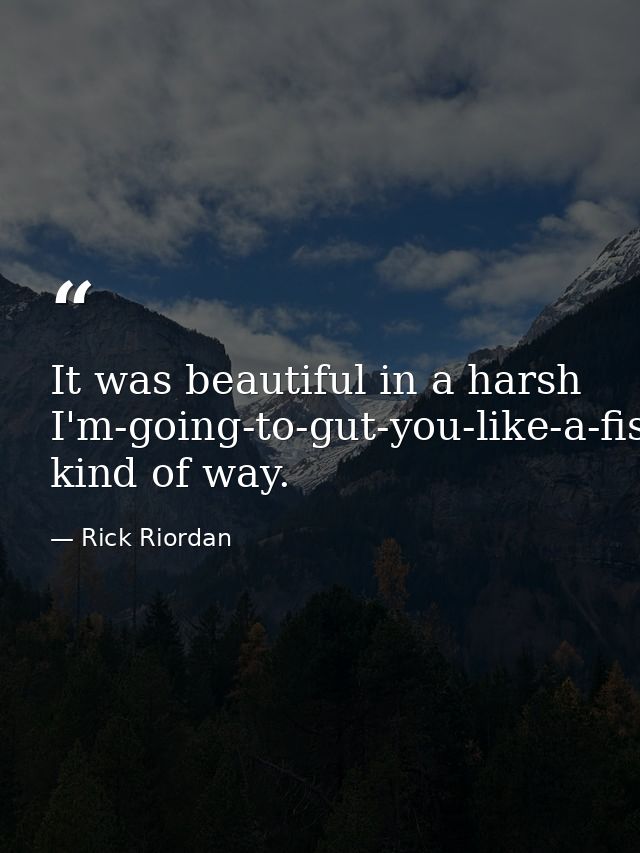 It was beautiful in a harsh I'm-going-to-gut-you-like-a-fish kind of way. — Rick Riordan