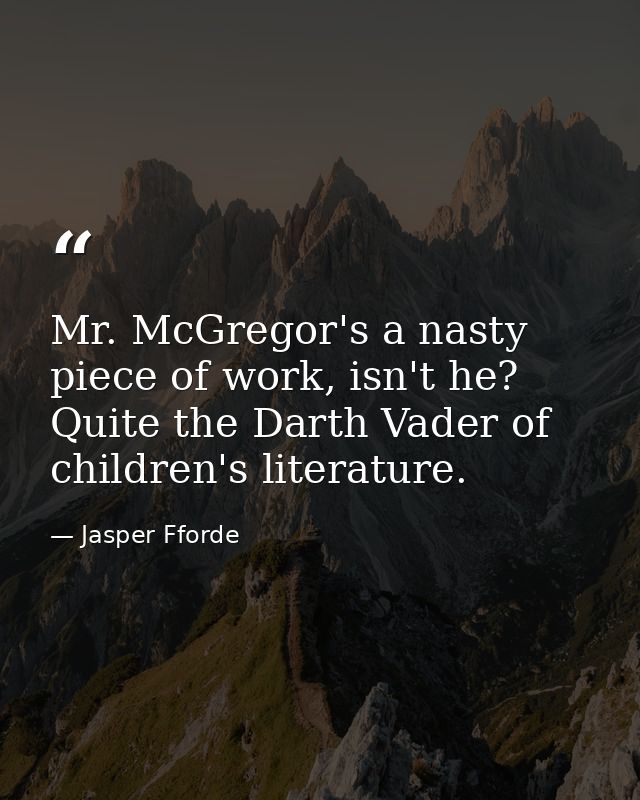 Mr. McGregor's a nasty piece of work, isn't he? Quite the Darth Vader of children's literature. — Jasper Fforde