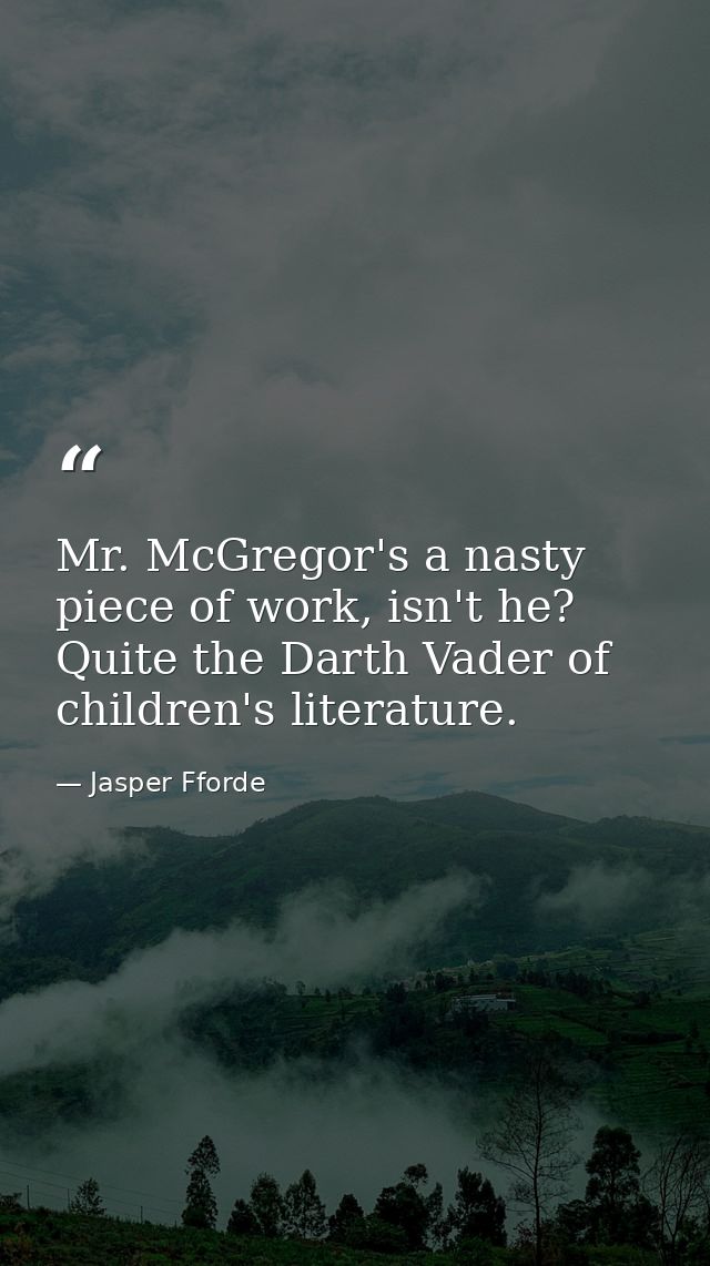 Mr. McGregor's a nasty piece of work, isn't he? Quite the Darth Vader of children's literature. — Jasper Fforde