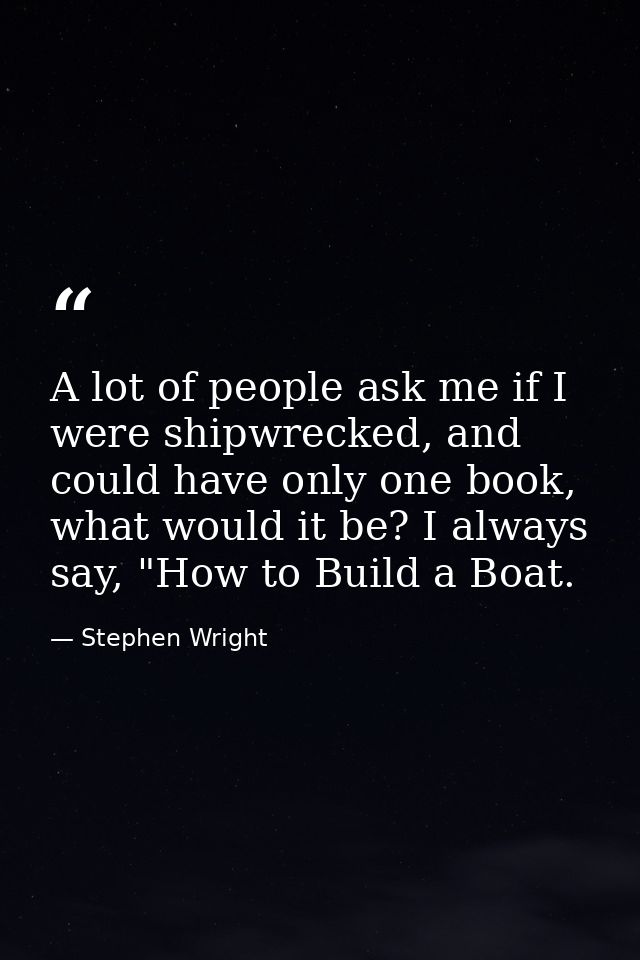 A lot of people ask me if I were shipwrecked, and could have only one book, what would it be? I always say, "How to Buil — Stephen Wright