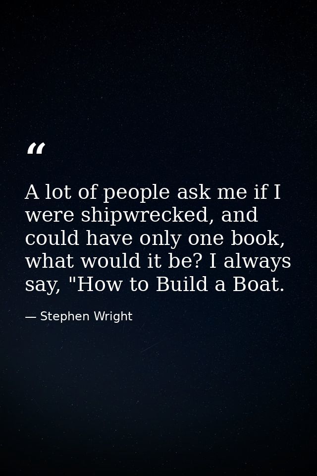A lot of people ask me if I were shipwrecked, and could have only one book, what would it be? I always say, "How to Buil — Stephen Wright