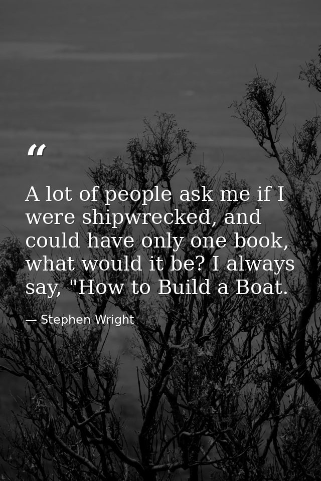 A lot of people ask me if I were shipwrecked, and could have only one book, what would it be? I always say, "How to Buil — Stephen Wright