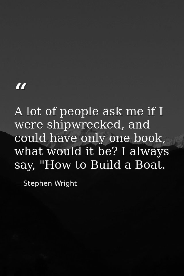 A lot of people ask me if I were shipwrecked, and could have only one book, what would it be? I always say, "How to Buil — Stephen Wright