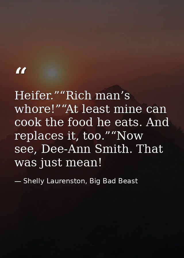Heifer.”“Rich man’s whore!”“At least mine can cook the food he eats. And replaces it, too.”“Now see, Dee-Ann Smith. That — Shelly Laurenston, Big Bad Beast