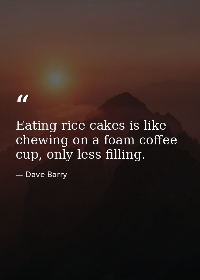 Eating rice cakes is like chewing on a foam coffee cup, only less filling. — Dave Barry