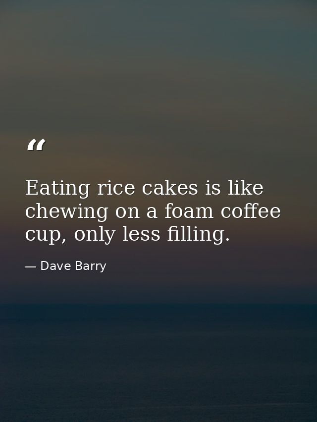 Eating rice cakes is like chewing on a foam coffee cup, only less filling. — Dave Barry