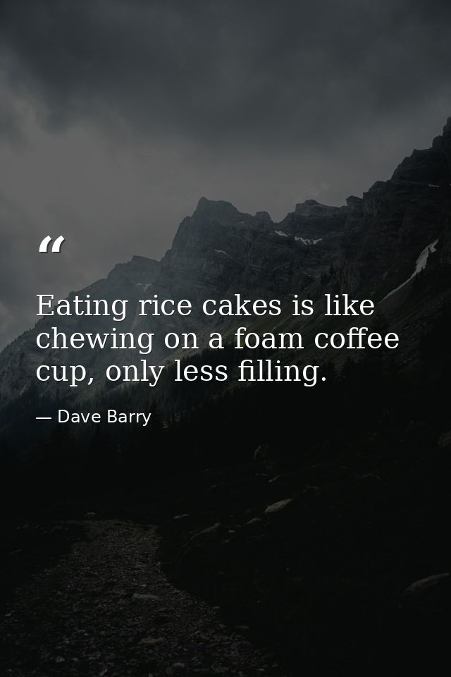 Eating rice cakes is like chewing on a foam coffee cup, only less filling. — Dave Barry