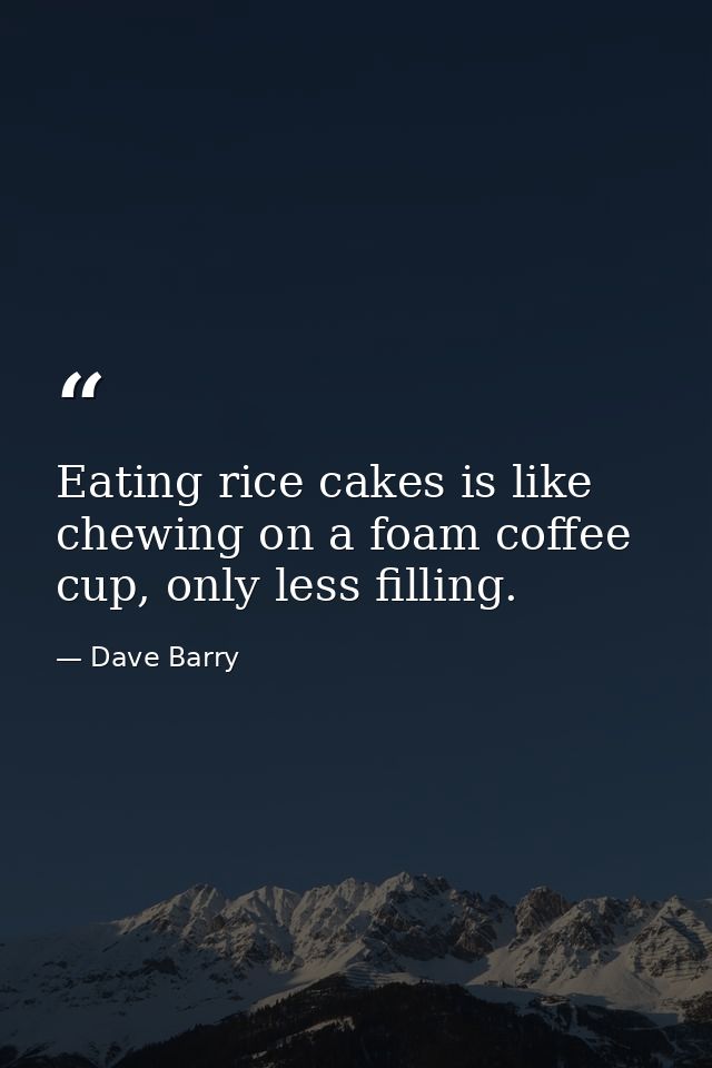 Eating rice cakes is like chewing on a foam coffee cup, only less filling. — Dave Barry
