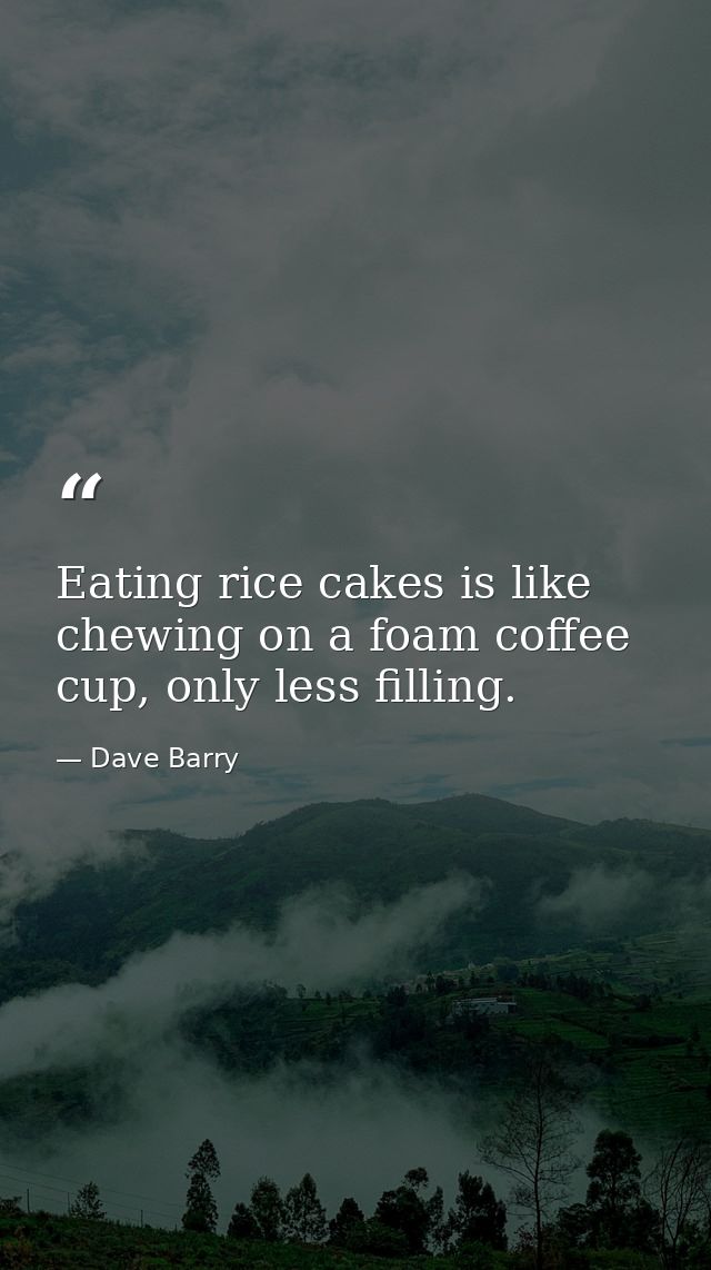 Eating rice cakes is like chewing on a foam coffee cup, only less filling. — Dave Barry