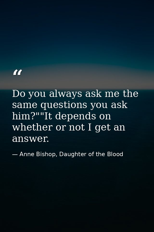 Do you always ask me the same questions you ask him?""It depends on whether or not I get an answer. — Anne Bishop, Daughter of the Blood