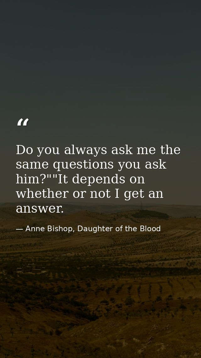 Do you always ask me the same questions you ask him?""It depends on whether or not I get an answer. — Anne Bishop, Daughter of the Blood