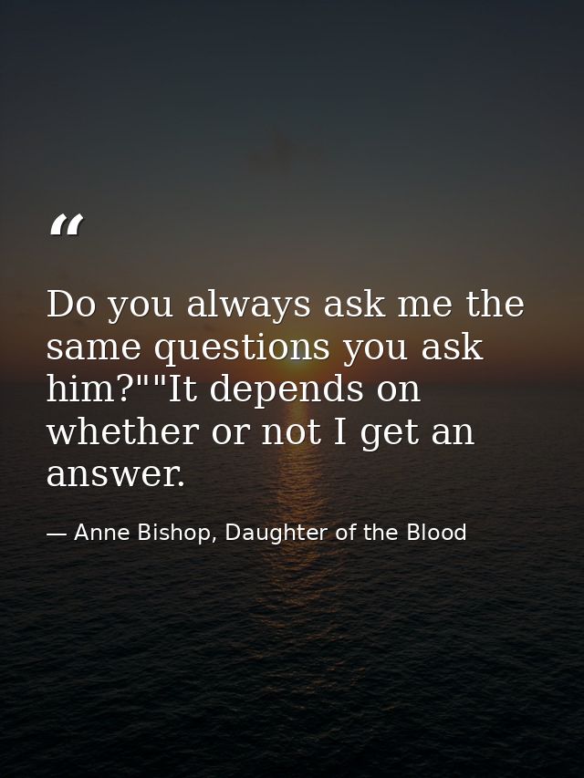 Do you always ask me the same questions you ask him?""It depends on whether or not I get an answer. — Anne Bishop, Daughter of the Blood