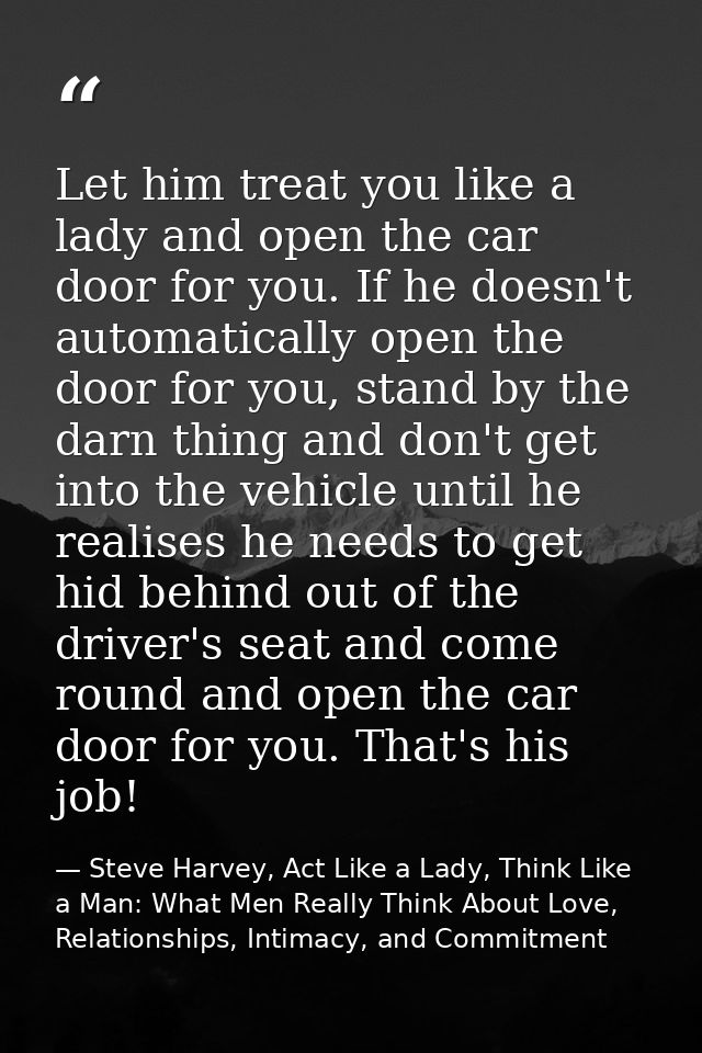 Let him treat you like a lady and open the car door for you. If he doesn't automatically open the door for you, stand by — Steve Harvey, Act Like a Lady, Think Like a Man: What Men Really Think About Love, Relationships, Intimacy, and Commitment