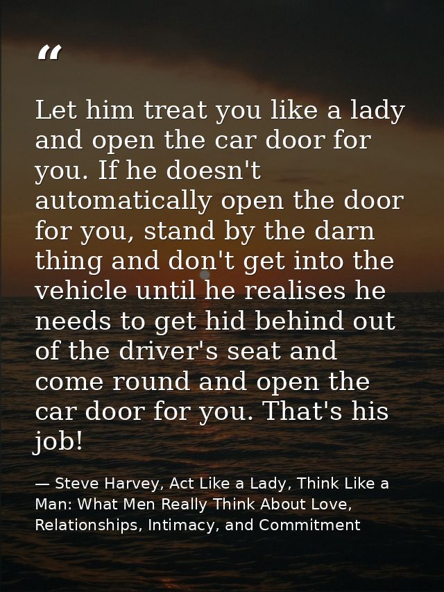 Let him treat you like a lady and open the car door for you. If he doesn't automatically open the door for you, stand by — Steve Harvey, Act Like a Lady, Think Like a Man: What Men Really Think About Love, Relationships, Intimacy, and Commitment