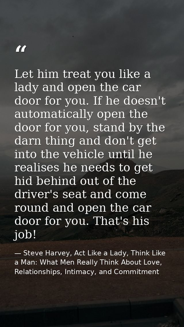 Let him treat you like a lady and open the car door for you. If he doesn't automatically open the door for you, stand by — Steve Harvey, Act Like a Lady, Think Like a Man: What Men Really Think About Love, Relationships, Intimacy, and Commitment