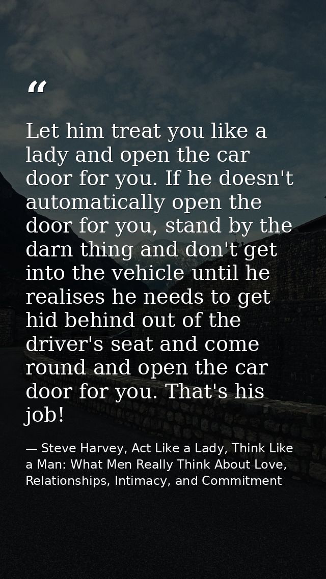 Let him treat you like a lady and open the car door for you. If he doesn't automatically open the door for you, stand by — Steve Harvey, Act Like a Lady, Think Like a Man: What Men Really Think About Love, Relationships, Intimacy, and Commitment