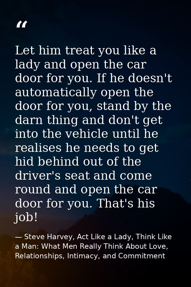 Let him treat you like a lady and open the car door for you. If he doesn't automatically open the door for you, stand by — Steve Harvey, Act Like a Lady, Think Like a Man: What Men Really Think About Love, Relationships, Intimacy, and Commitment