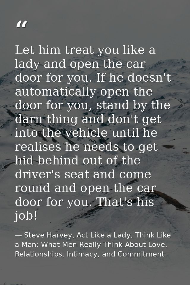 Let him treat you like a lady and open the car door for you. If he doesn't automatically open the door for you, stand by — Steve Harvey, Act Like a Lady, Think Like a Man: What Men Really Think About Love, Relationships, Intimacy, and Commitment