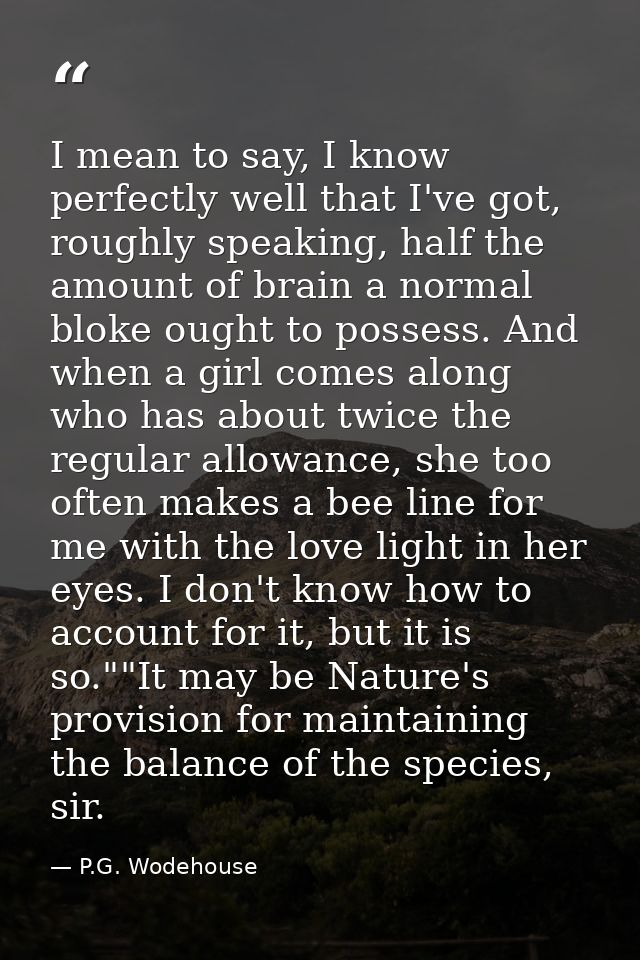 I mean to say, I know perfectly well that I've got, roughly speaking, half the amount of brain a normal bloke ought to p — P.G. Wodehouse