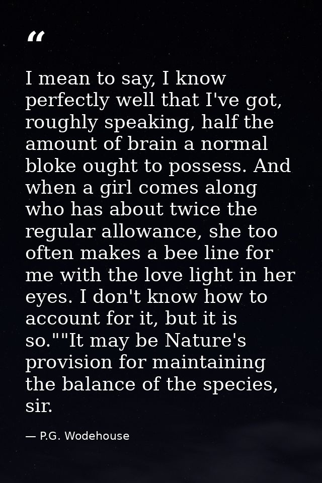 I mean to say, I know perfectly well that I've got, roughly speaking, half the amount of brain a normal bloke ought to p — P.G. Wodehouse