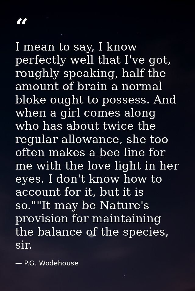 I mean to say, I know perfectly well that I've got, roughly speaking, half the amount of brain a normal bloke ought to p — P.G. Wodehouse