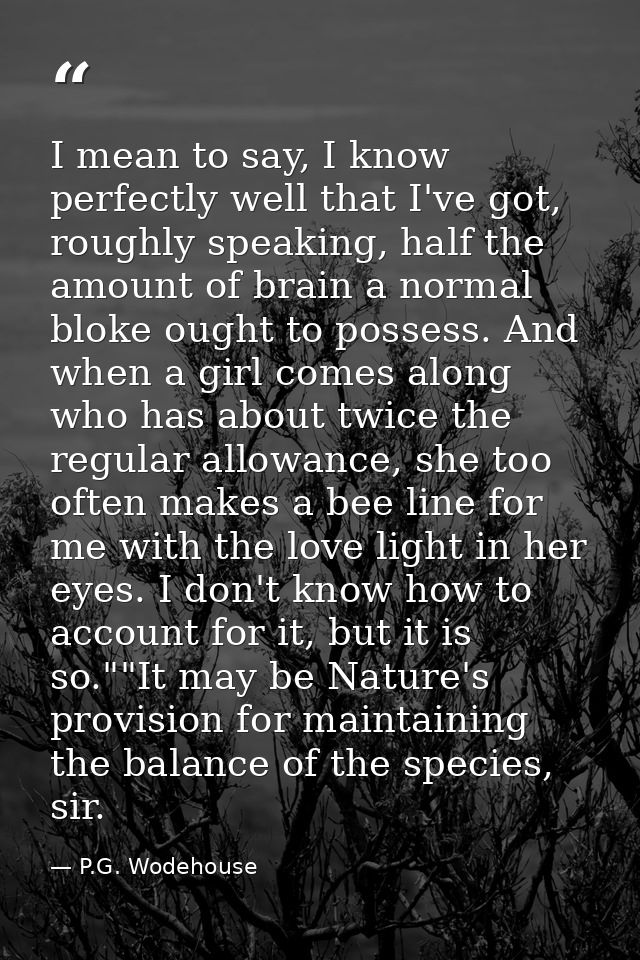 I mean to say, I know perfectly well that I've got, roughly speaking, half the amount of brain a normal bloke ought to p — P.G. Wodehouse
