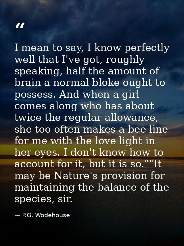 I mean to say, I know perfectly well that I've got, roughly speaking, half the amount of brain a normal bloke ought to p — P.G. Wodehouse