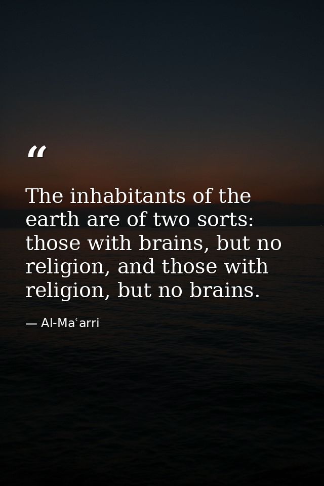 The inhabitants of the earth are of two sorts: those with brains, but no religion, and those with religion, but no brain — Al-Maʿarri