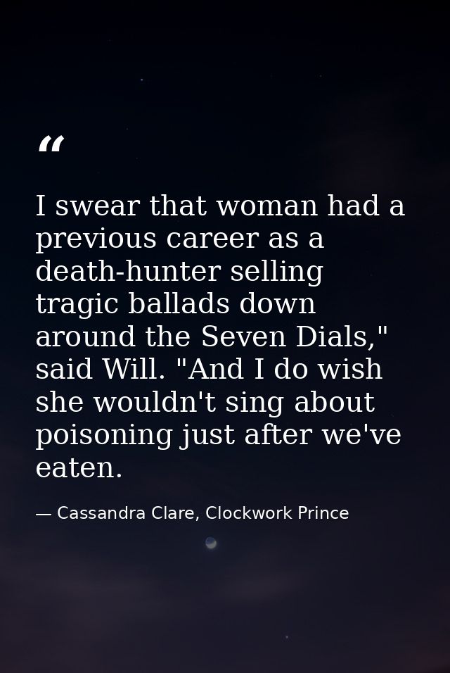 I swear that woman had a previous career as a death-hunter selling tragic ballads down around the Seven Dials," said Wil — Cassandra Clare, Clockwork Prince