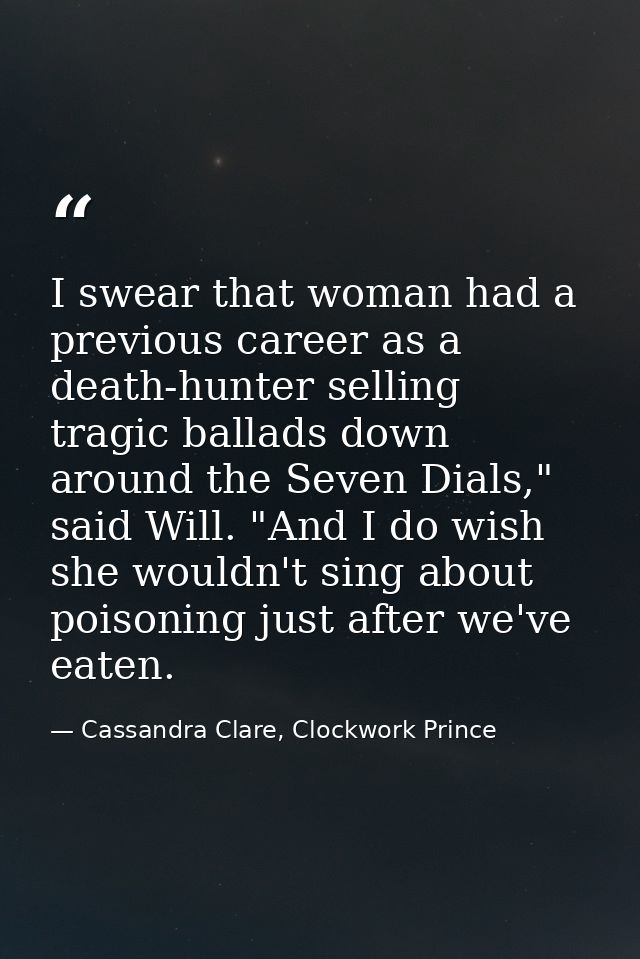 I swear that woman had a previous career as a death-hunter selling tragic ballads down around the Seven Dials," said Wil — Cassandra Clare, Clockwork Prince